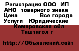 Регистрация ООО, ИП, АНО, товарного знака › Цена ­ 5 000 - Все города Услуги » Юридические   . Кемеровская обл.,Таштагол г.